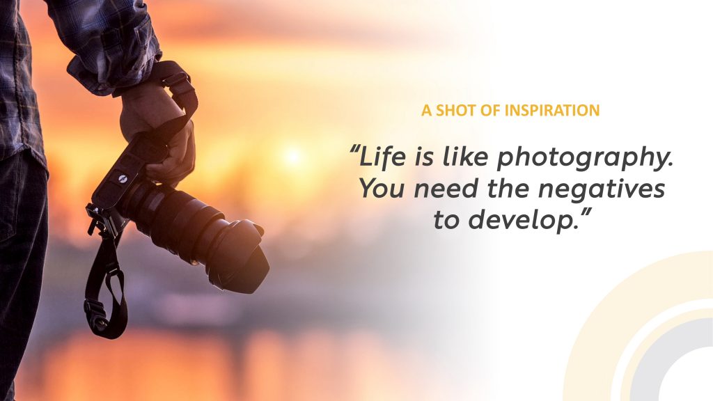 Life is life photography. You need the negatives to develop.